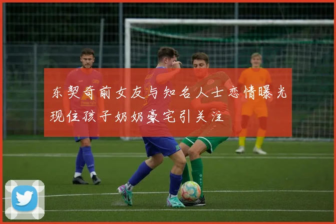 东契奇前女友与知名人士恋情曝光现住孩子奶奶豪宅引关注