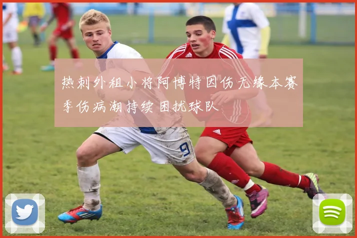 热刺外租小将阿博特因伤无缘本赛季伤病潮持续困扰球队