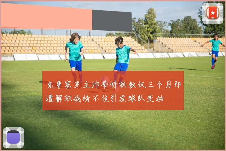 克鲁塞罗主帅蒂特执教仅三个月即遭解职战绩不佳引发球队变动