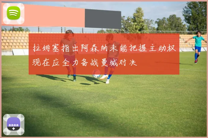拉姆塞指出阿森纳未能把握主动权现在应全力备战曼城对决