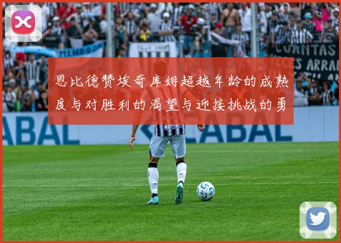 恩比德赞埃奇库姆超越年龄的成熟度与对胜利的渴望与迎接挑战的勇气
