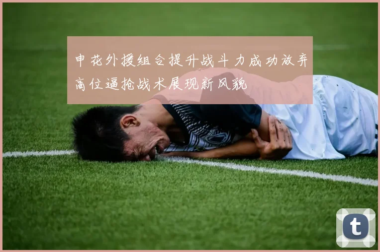 申花外援组合提升战斗力成功放弃高位逼抢战术展现新风貌