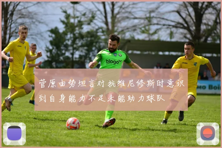 菅原由势坦言对抗维尼修斯时意识到自身能力不足未能助力球队