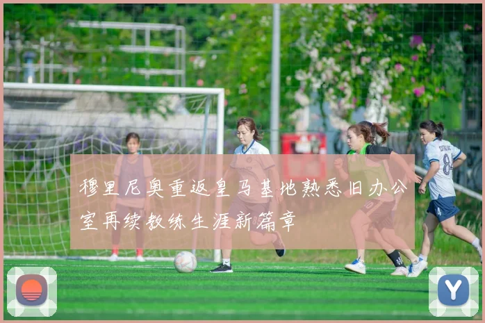 穆里尼奥重返皇马基地熟悉旧办公室再续教练生涯新篇章