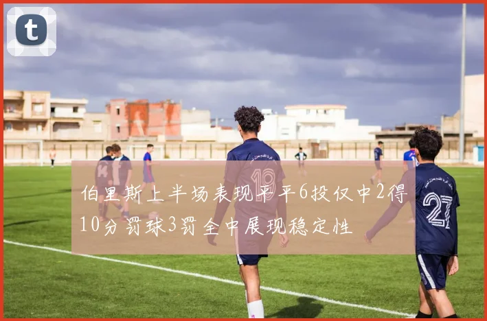 伯里斯上半场表现平平6投仅中2得10分罚球3罚全中展现稳定性