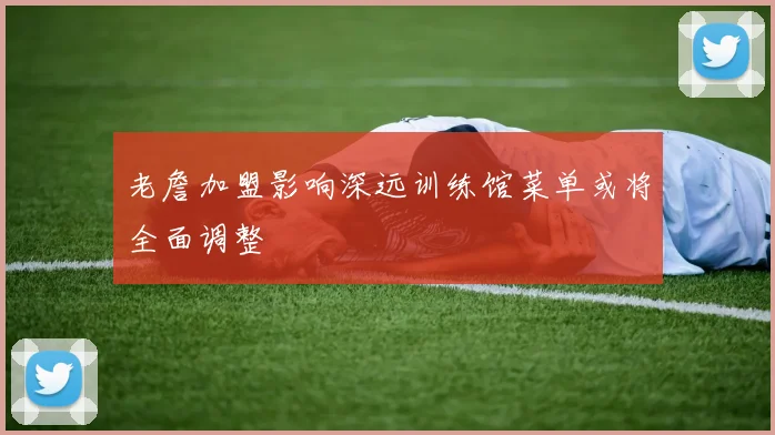 老詹加盟影响深远训练馆菜单或将全面调整