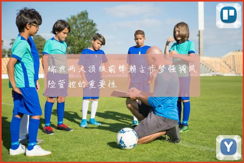 瑞典两大顶级前锋濑古步梦强调风险管控的重要性