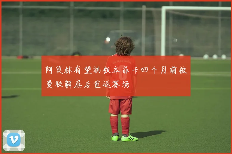 阿莫林有望执教本菲卡四个月前被曼联解雇后重返赛场