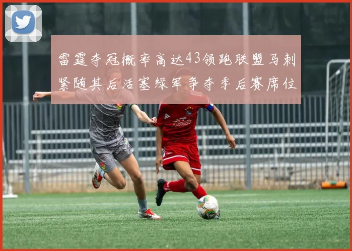 雷霆夺冠概率高达43领跑联盟马刺紧随其后活塞绿军争夺季后赛席位