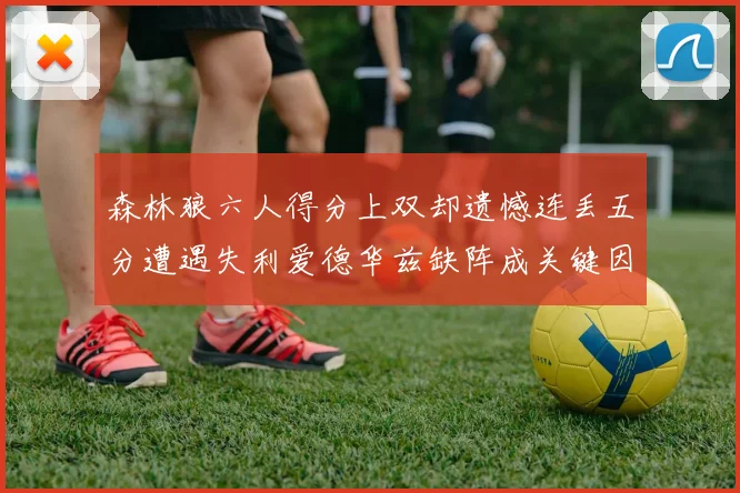 森林狼六人得分上双却遗憾连丢五分遭遇失利爱德华兹缺阵成关键因素
