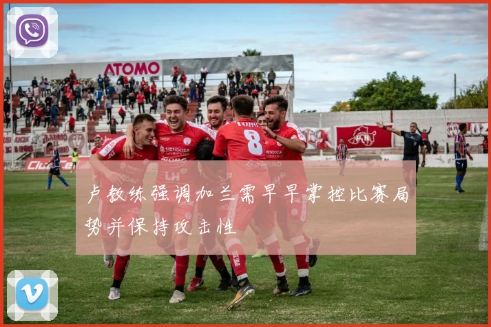 卢教练强调加兰需早早掌控比赛局势并保持攻击性