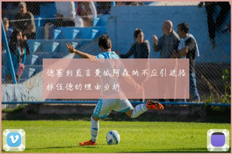 德塞利直言曼城阿森纳不应引进格林伍德的理由分析