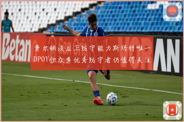 费尔顿谈后卫防守能力斯玛特唯一DPOY但众多优秀防守者仍值得关注