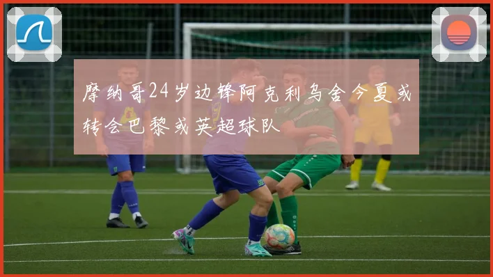 摩纳哥24岁边锋阿克利乌舍今夏或转会巴黎或英超球队