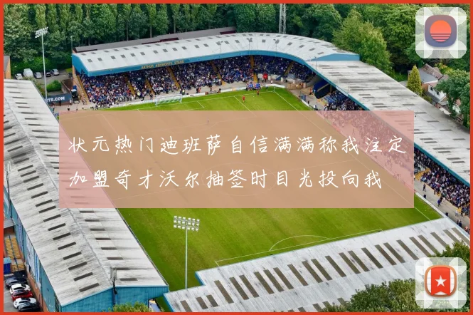 状元热门迪班萨自信满满称我注定加盟奇才沃尔抽签时目光投向我