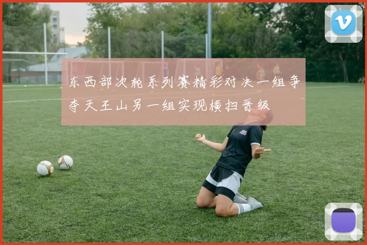 东西部次轮系列赛精彩对决一组争夺天王山另一组实现横扫晋级