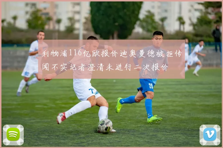 利物浦116亿欧报价迪奥曼德被拒传闻不实记者澄清未进行二次报价