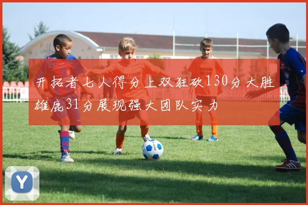 开拓者七人得分上双狂砍130分大胜雄鹿31分展现强大团队实力