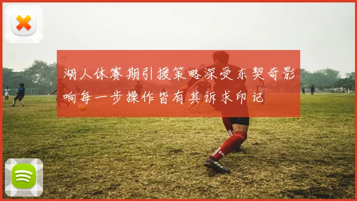 湖人休赛期引援策略深受东契奇影响每一步操作皆有其诉求印记