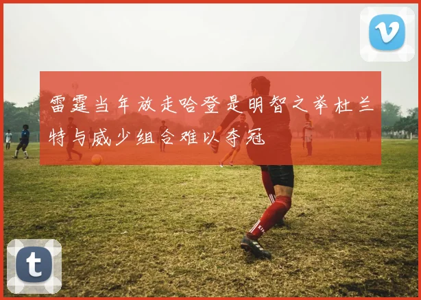 雷霆当年放走哈登是明智之举杜兰特与威少组合难以夺冠