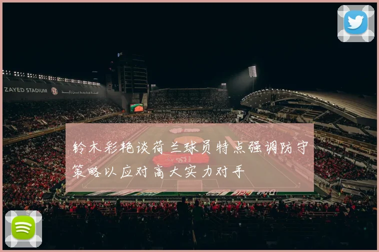 铃木彩艳谈荷兰球员特点强调防守策略以应对高大实力对手