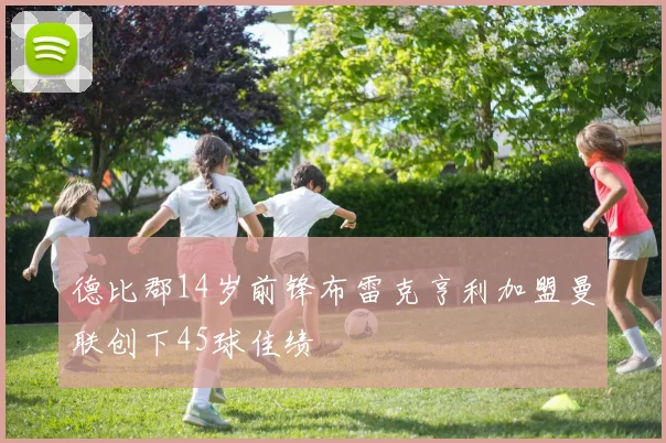 德比郡14岁前锋布雷克亨利加盟曼联创下45球佳绩