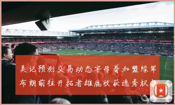 美记预测交易动态字母哥加盟绿军布朗前往开拓者雄鹿收获选秀权与年轻球员