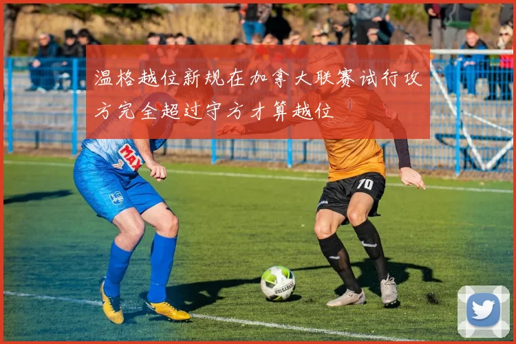 温格越位新规在加拿大联赛试行攻方完全超过守方才算越位