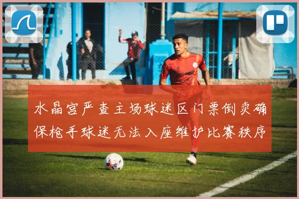 水晶宫严查主场球迷区门票倒卖确保枪手球迷无法入座维护比赛秩序