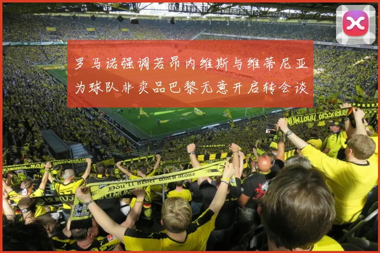 罗马诺强调若昂内维斯与维蒂尼亚为球队非卖品巴黎无意开启转会谈判